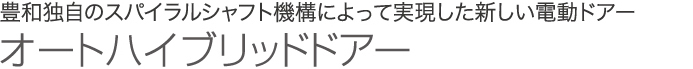 豊和独自のスパイラルシャフト機構によって実現した新しい電動ドアー オートハイブリッドドアー