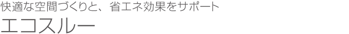 快適な空間づくりと、省エネ効果をサポート エコスルー