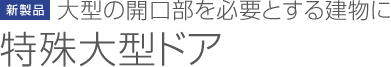 大型の開口部を必要とする建物に 特殊大型ドア